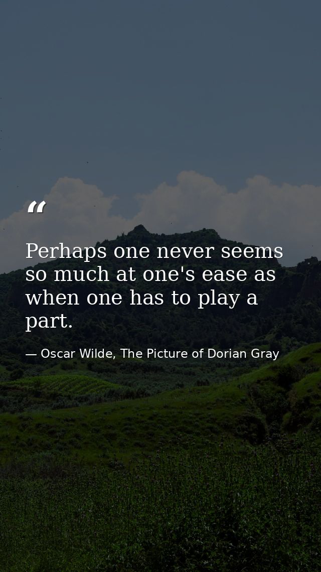 Perhaps one never seems so much at one's ease as when one has to play a part. — Oscar Wilde, The Picture of Dorian Gray
