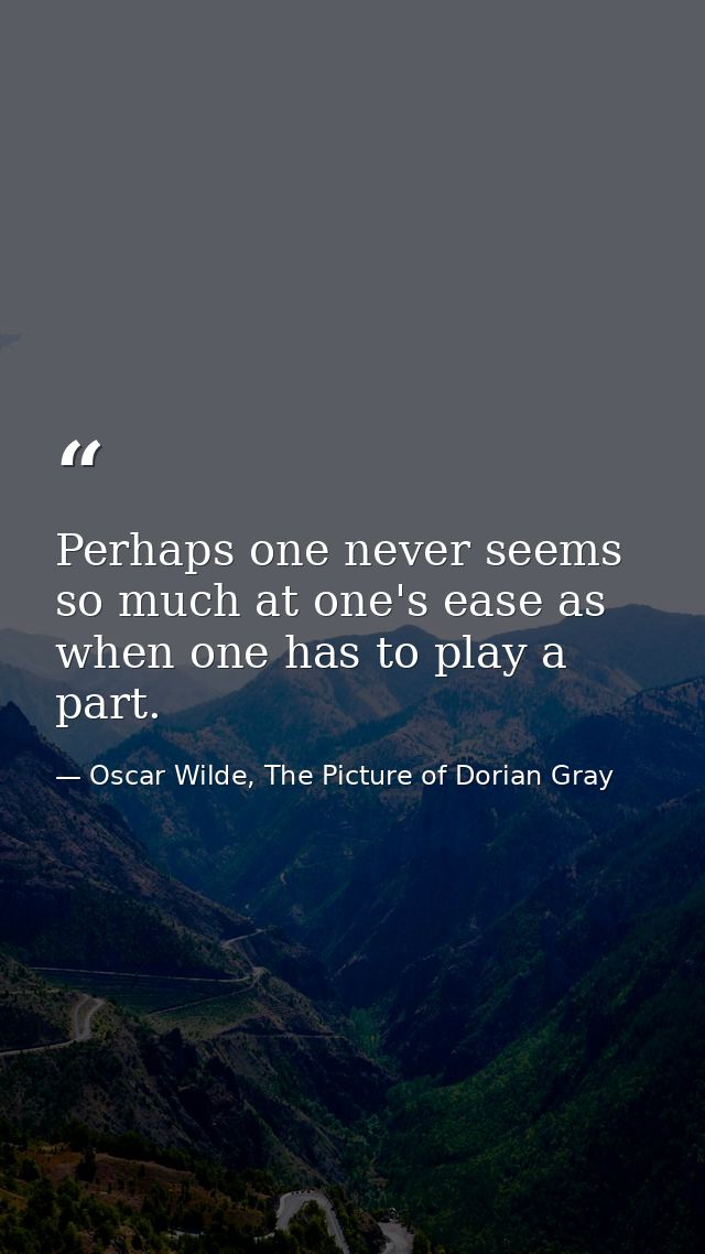 Perhaps one never seems so much at one's ease as when one has to play a part. — Oscar Wilde, The Picture of Dorian Gray