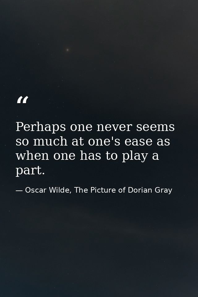Perhaps one never seems so much at one's ease as when one has to play a part. — Oscar Wilde, The Picture of Dorian Gray