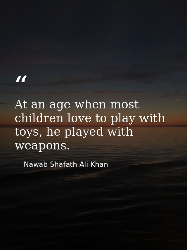 At an age when most children love to play with toys, he played with weapons. — Nawab Shafath Ali Khan