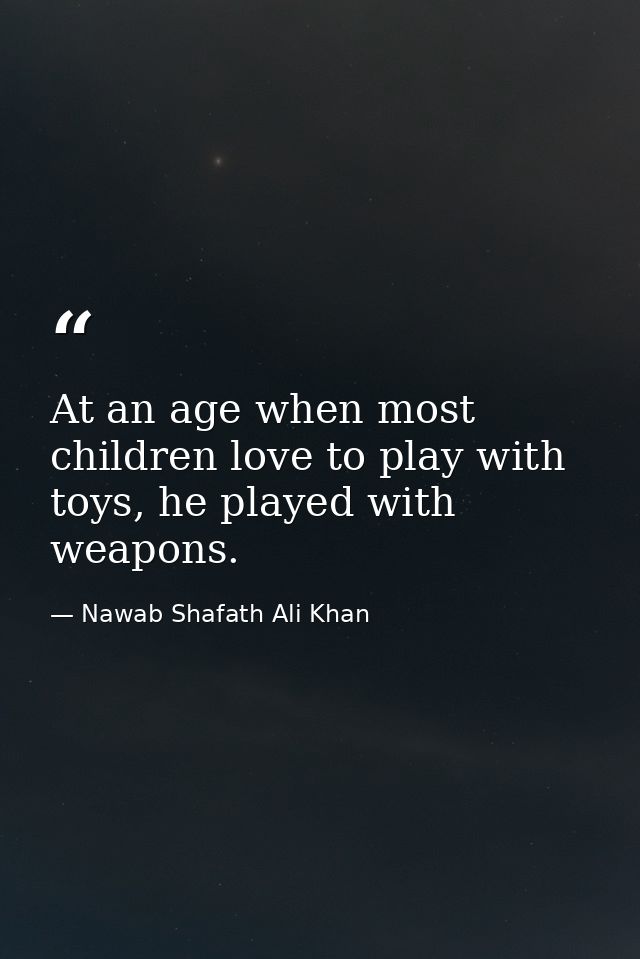 At an age when most children love to play with toys, he played with weapons. — Nawab Shafath Ali Khan