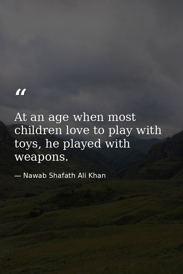 At an age when most children love to play with toys, he played with weapons. — Nawab Shafath Ali Khan