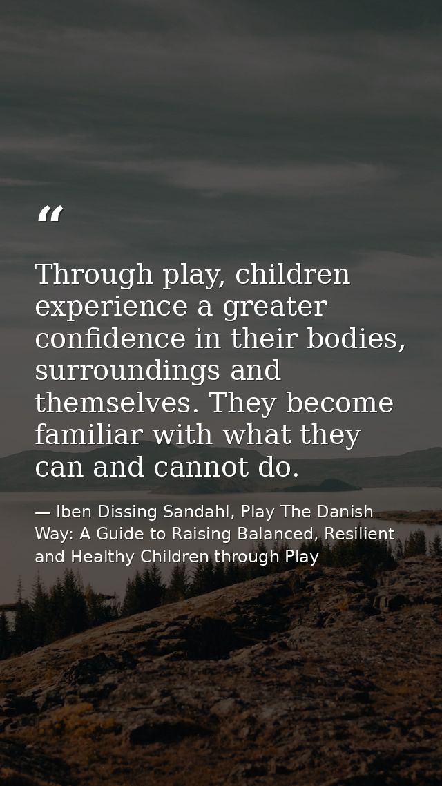 Through play, children experience a greater confidence in their bodies, surroundings and themselves. They become familia — Iben Dissing Sandahl, Play The Danish Way: A Guide to Raising Balanced, Resilient and Healthy Children through Play