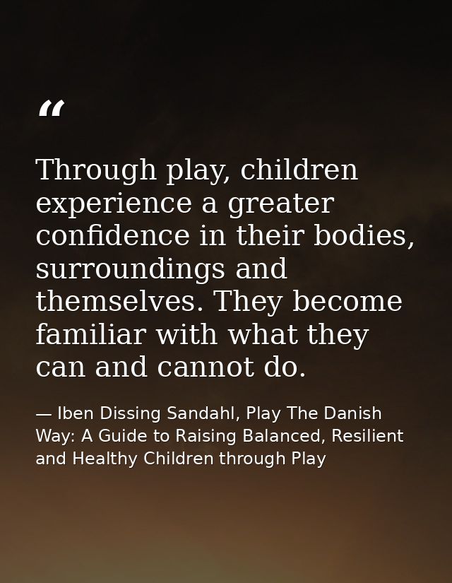 Through play, children experience a greater confidence in their bodies, surroundings and themselves. They become familia — Iben Dissing Sandahl, Play The Danish Way: A Guide to Raising Balanced, Resilient and Healthy Children through Play