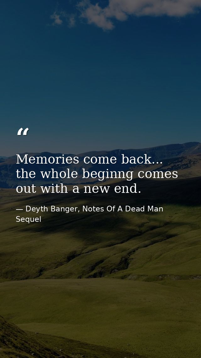 Memories come back... the whole beginng comes out with a new end. — Deyth Banger, Notes Of A Dead Man Sequel