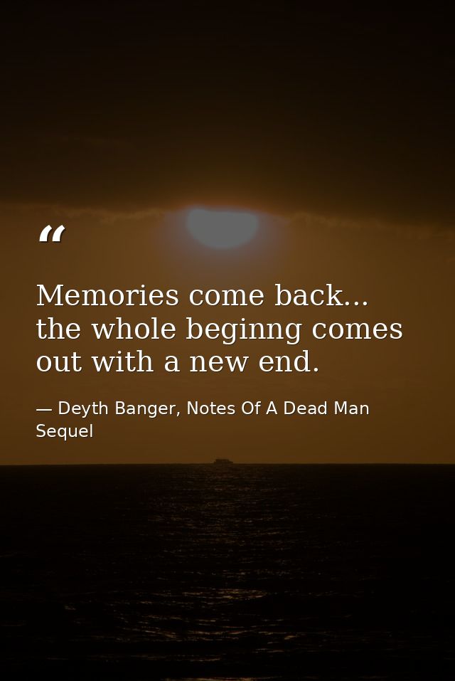 Memories come back... the whole beginng comes out with a new end. — Deyth Banger, Notes Of A Dead Man Sequel
