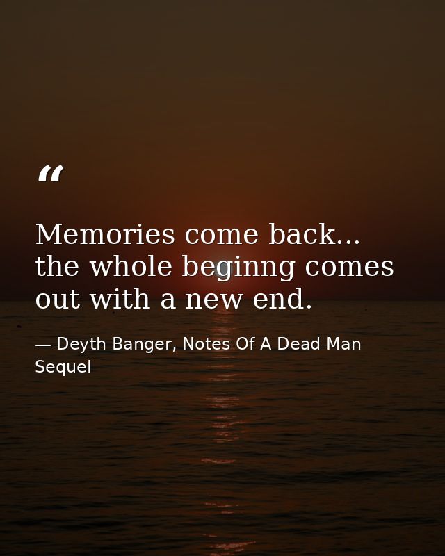 Memories come back... the whole beginng comes out with a new end. — Deyth Banger, Notes Of A Dead Man Sequel