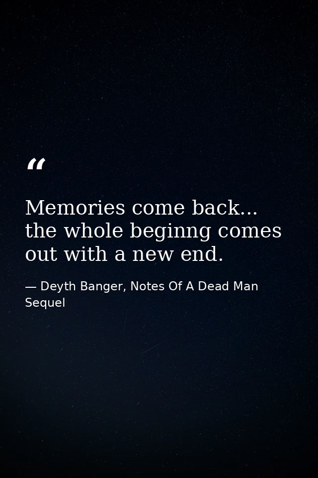 Memories come back... the whole beginng comes out with a new end. — Deyth Banger, Notes Of A Dead Man Sequel