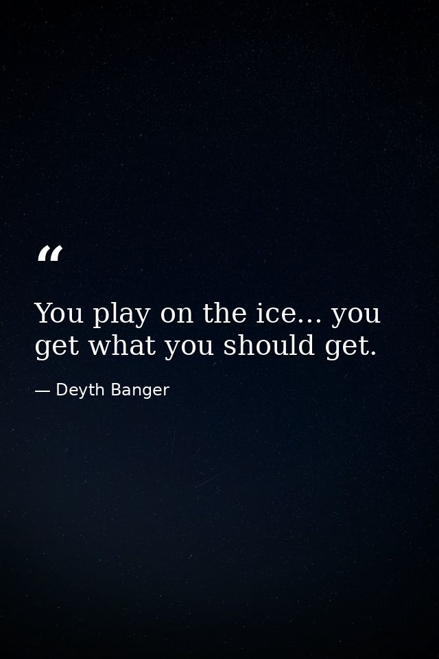 You play on the ice... you get what you should get. — Deyth Banger