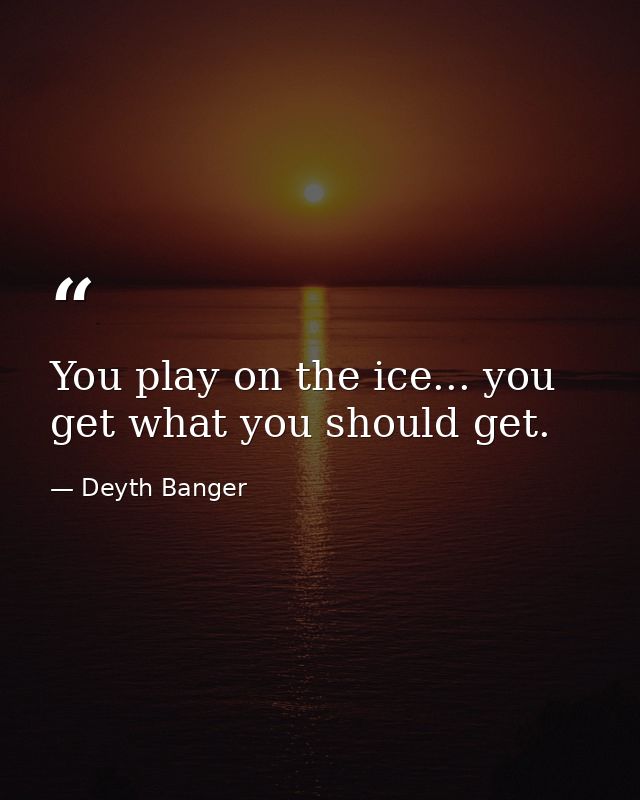 You play on the ice... you get what you should get. — Deyth Banger