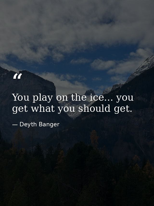 You play on the ice... you get what you should get. — Deyth Banger