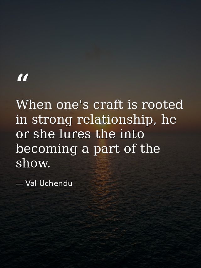 When one's craft is rooted in strong relationship, he or she lures the into becoming a part of the show. — Val Uchendu