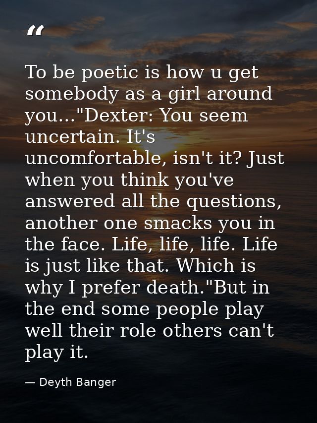 To be poetic is how u get somebody as a girl around you..."Dexter: You seem uncertain. It's uncomfortable, isn't it? Jus — Deyth Banger