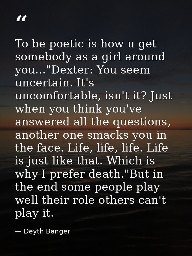 To be poetic is how u get somebody as a girl around you..."Dexter: You seem uncertain. It's uncomfortable, isn't it? Jus — Deyth Banger