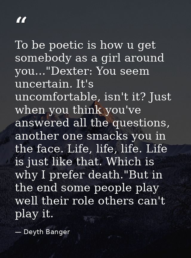 To be poetic is how u get somebody as a girl around you..."Dexter: You seem uncertain. It's uncomfortable, isn't it? Jus — Deyth Banger