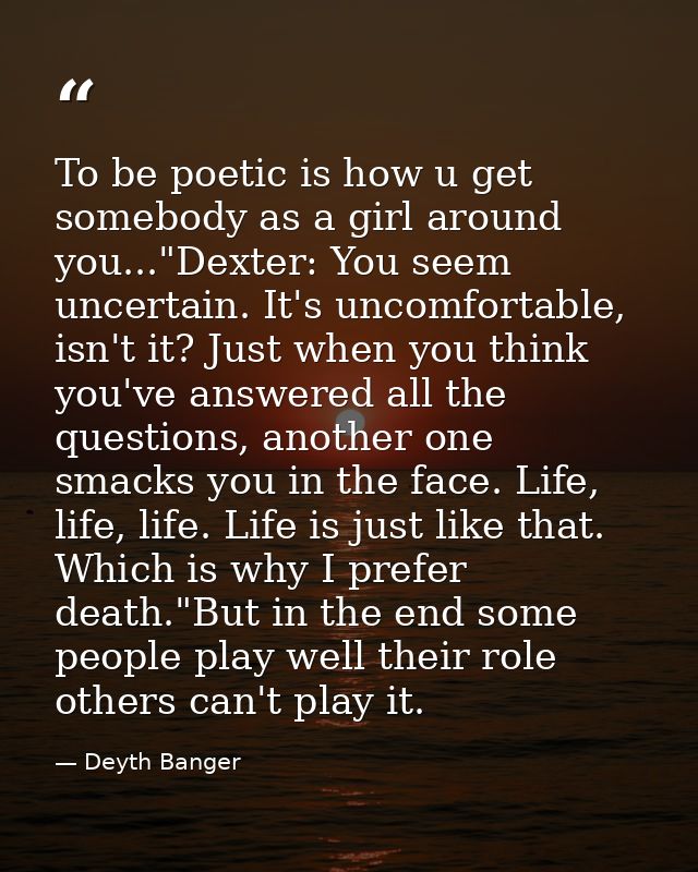 To be poetic is how u get somebody as a girl around you..."Dexter: You seem uncertain. It's uncomfortable, isn't it? Jus — Deyth Banger