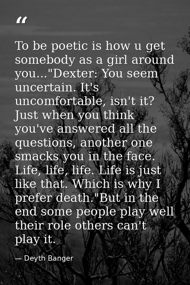 To be poetic is how u get somebody as a girl around you..."Dexter: You seem uncertain. It's uncomfortable, isn't it? Jus — Deyth Banger