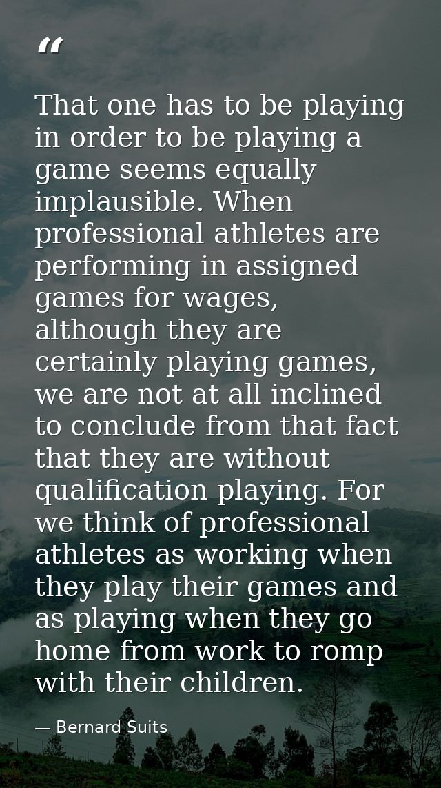 That one has to be playing in order to be playing a game seems equally implausible. When professional athletes are perfo — Bernard Suits