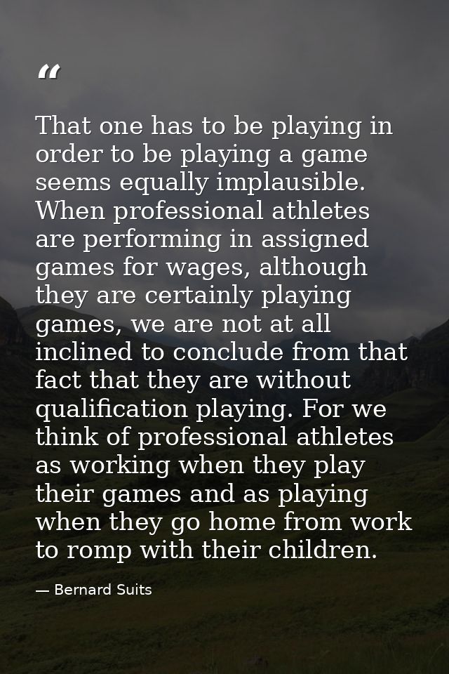 That one has to be playing in order to be playing a game seems equally implausible. When professional athletes are perfo — Bernard Suits
