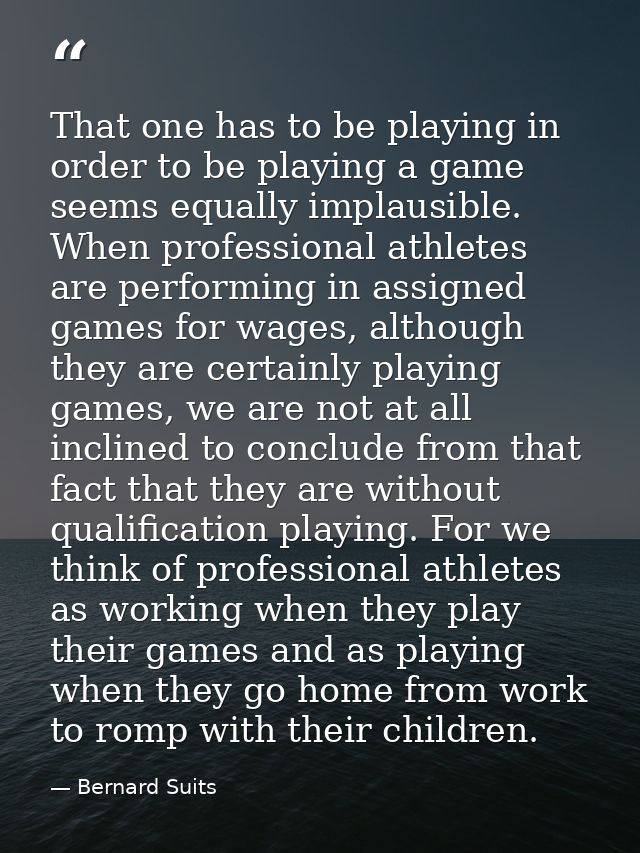 That one has to be playing in order to be playing a game seems equally implausible. When professional athletes are perfo — Bernard Suits