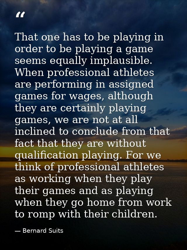 That one has to be playing in order to be playing a game seems equally implausible. When professional athletes are perfo — Bernard Suits