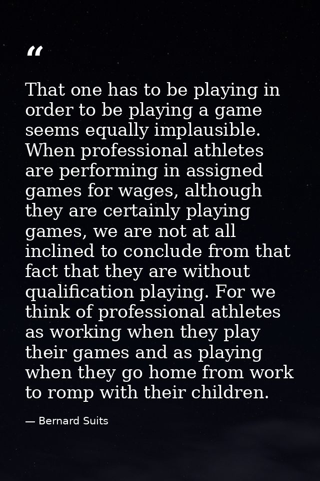 That one has to be playing in order to be playing a game seems equally implausible. When professional athletes are perfo — Bernard Suits