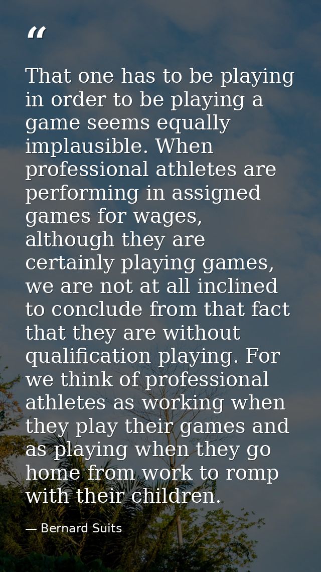 That one has to be playing in order to be playing a game seems equally implausible. When professional athletes are perfo — Bernard Suits