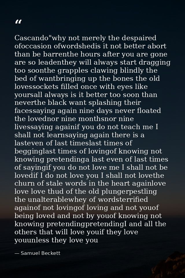 Cascando"why not merely the despaired ofoccasion ofwordshedis it not better abort than be barrenthe hours after you are  — Samuel Beckett
