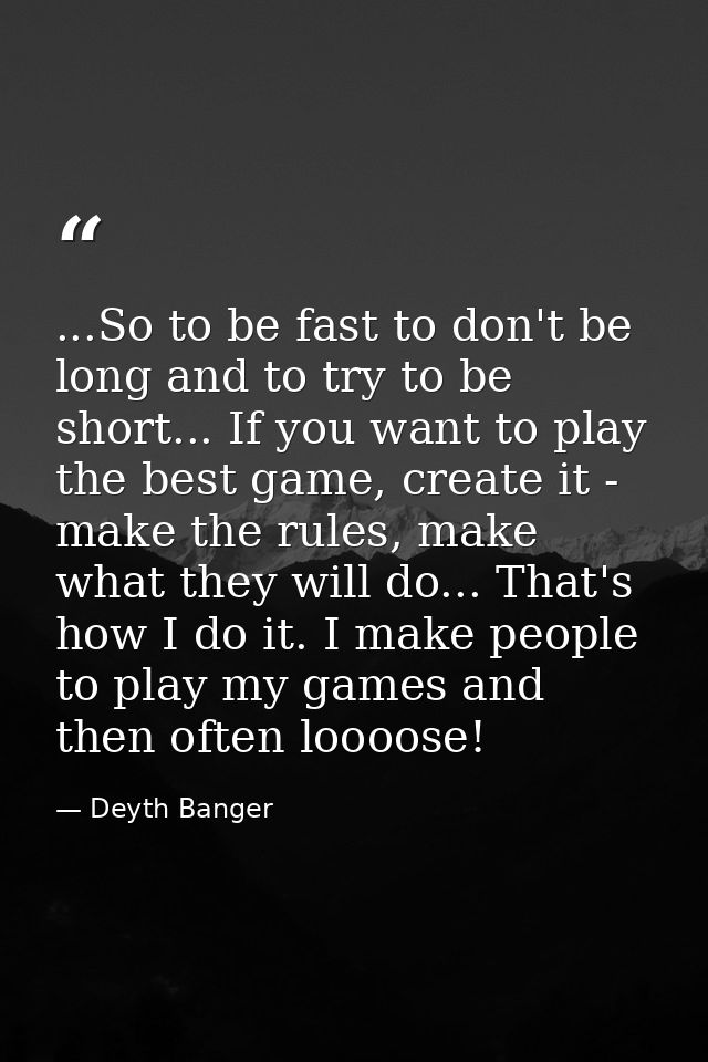...So to be fast to don't be long and to try to be short... If you want to play the best game, create it - make the rule — Deyth Banger