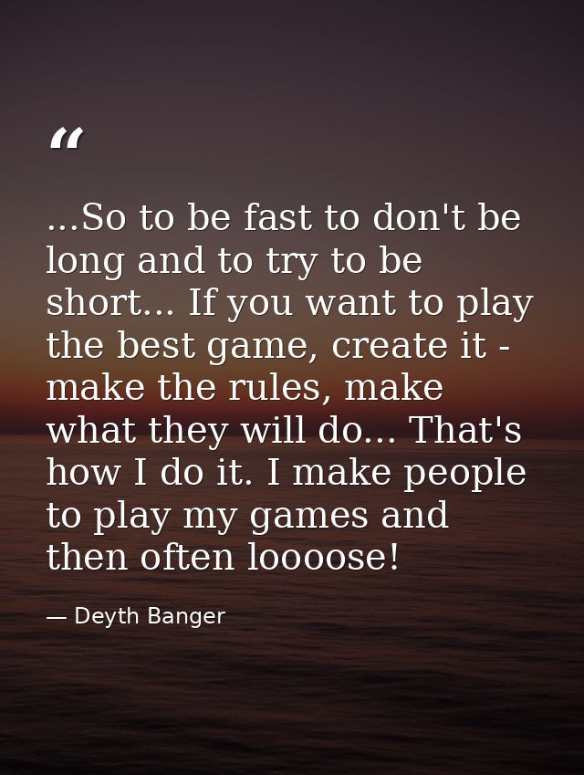 ...So to be fast to don't be long and to try to be short... If you want to play the best game, create it - make the rule — Deyth Banger