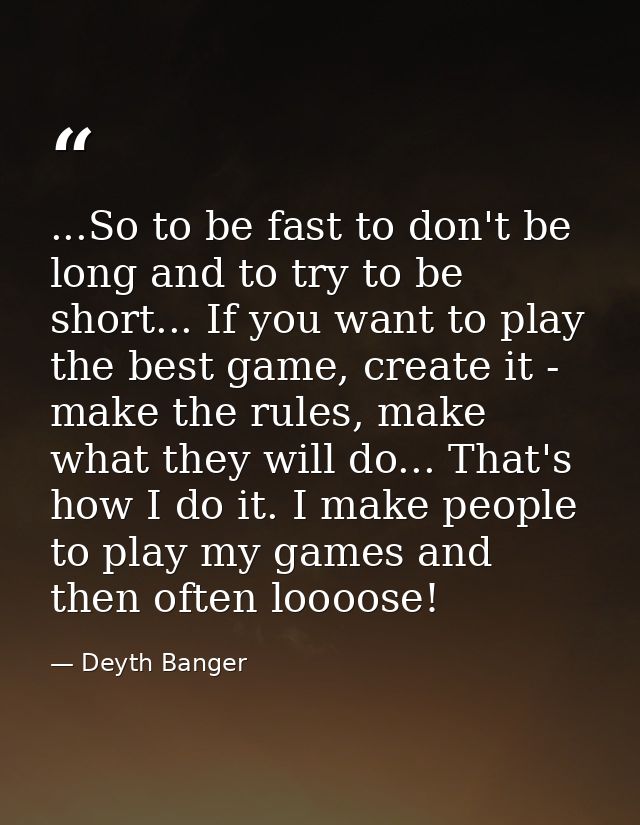 ...So to be fast to don't be long and to try to be short... If you want to play the best game, create it - make the rule — Deyth Banger