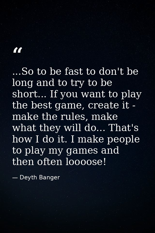 ...So to be fast to don't be long and to try to be short... If you want to play the best game, create it - make the rule — Deyth Banger