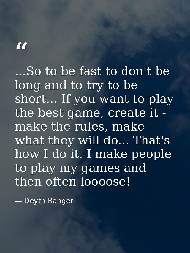 ...So to be fast to don't be long and to try to be short... If you want to play the best game, create it - make the rule — Deyth Banger