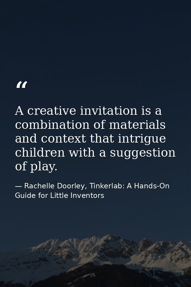 A creative invitation is a combination of materials and context that intrigue children with a suggestion of play. — Rachelle Doorley, Tinkerlab: A Hands-On Guide for Little Inventors