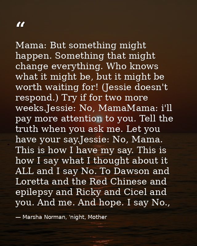 Mama: But something might happen. Something that might change everything. Who knows what it might be, but it might be wo — Marsha Norman, 'night, Mother