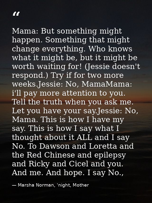 Mama: But something might happen. Something that might change everything. Who knows what it might be, but it might be wo — Marsha Norman, 'night, Mother