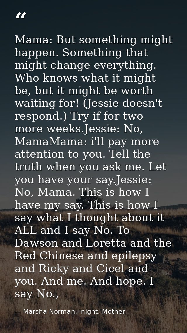 Mama: But something might happen. Something that might change everything. Who knows what it might be, but it might be wo — Marsha Norman, 'night, Mother