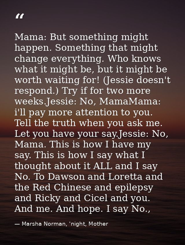 Mama: But something might happen. Something that might change everything. Who knows what it might be, but it might be wo — Marsha Norman, 'night, Mother