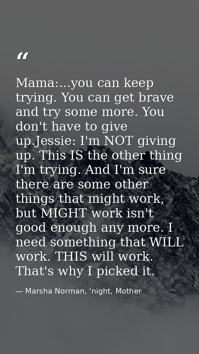 Mama:...you can keep trying. You can get brave and try some more. You don't have to give up.Jessie: I'm NOT giving up. T — Marsha Norman, 'night, Mother