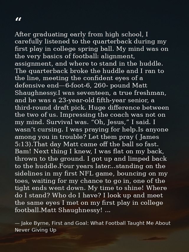 After graduating early from high school, I carefully listened to the quarterback during my first play in college spring  — Jake Byrne, First and Goal: What Football Taught Me About Never Giving Up
