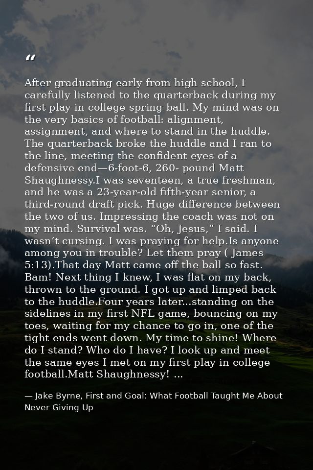 After graduating early from high school, I carefully listened to the quarterback during my first play in college spring  — Jake Byrne, First and Goal: What Football Taught Me About Never Giving Up