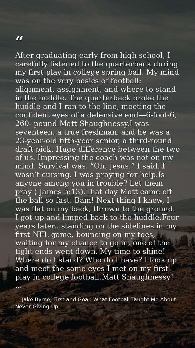 After graduating early from high school, I carefully listened to the quarterback during my first play in college spring  — Jake Byrne, First and Goal: What Football Taught Me About Never Giving Up