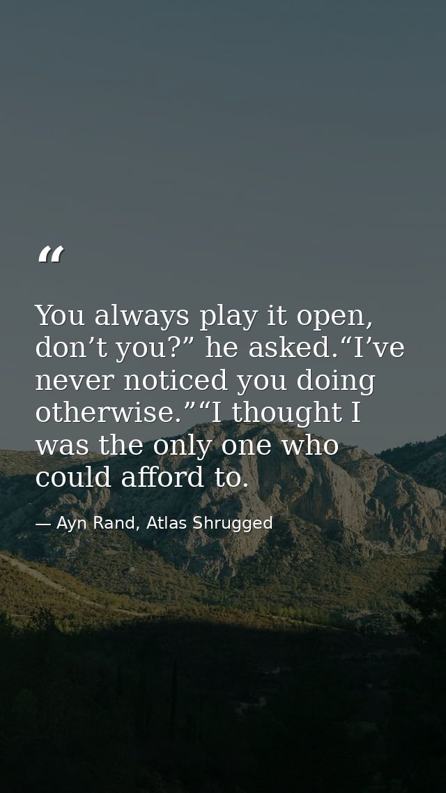 You always play it open, don’t you?” he asked.“I’ve never noticed you doing otherwise.”“I thought I was the only one who — Ayn Rand, Atlas Shrugged