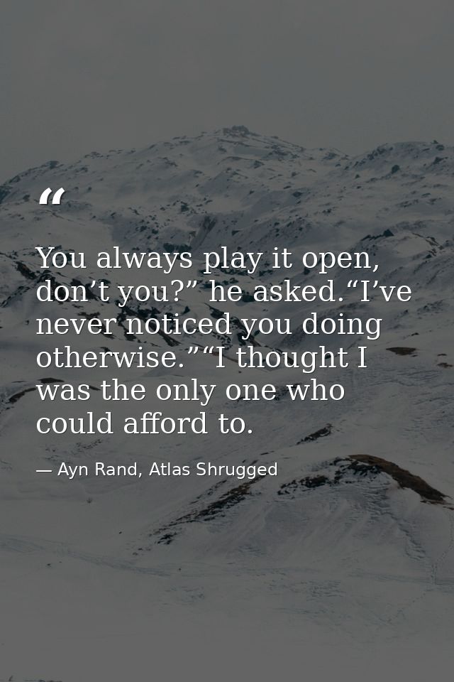 You always play it open, don’t you?” he asked.“I’ve never noticed you doing otherwise.”“I thought I was the only one who — Ayn Rand, Atlas Shrugged
