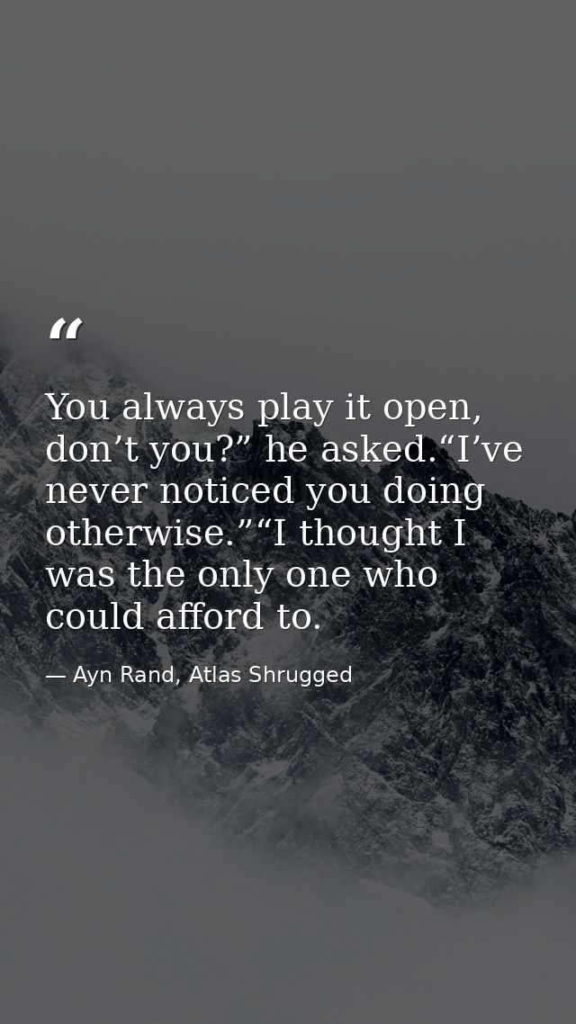 You always play it open, don’t you?” he asked.“I’ve never noticed you doing otherwise.”“I thought I was the only one who — Ayn Rand, Atlas Shrugged