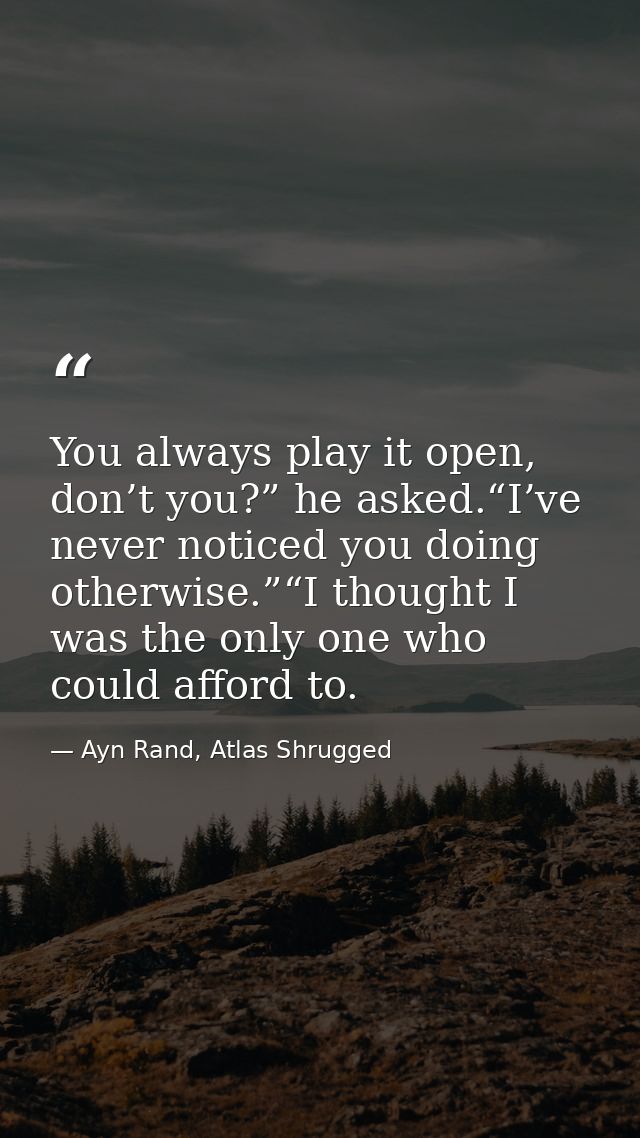 You always play it open, don’t you?” he asked.“I’ve never noticed you doing otherwise.”“I thought I was the only one who — Ayn Rand, Atlas Shrugged