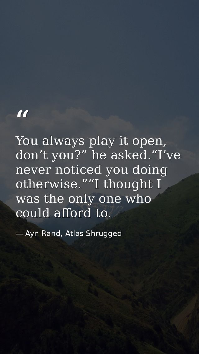 You always play it open, don’t you?” he asked.“I’ve never noticed you doing otherwise.”“I thought I was the only one who — Ayn Rand, Atlas Shrugged