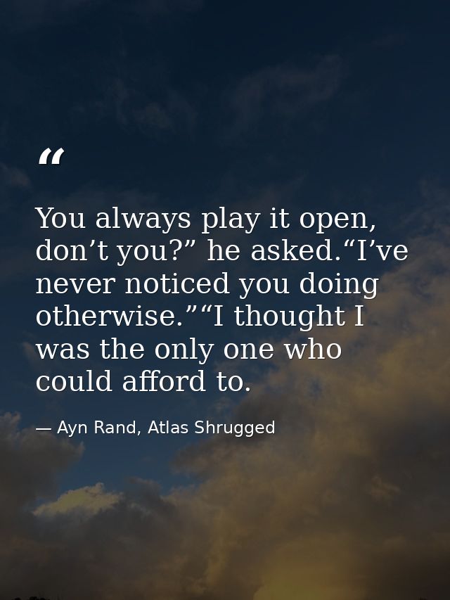 You always play it open, don’t you?” he asked.“I’ve never noticed you doing otherwise.”“I thought I was the only one who — Ayn Rand, Atlas Shrugged