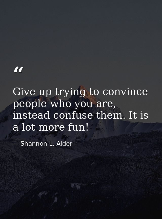 Give up trying to convince people who you are, instead confuse them. It is a lot more fun! — Shannon L. Alder