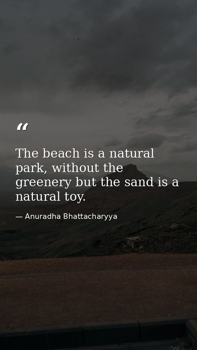 The beach is a natural park, without the greenery but the sand is a natural toy. — Anuradha Bhattacharyya